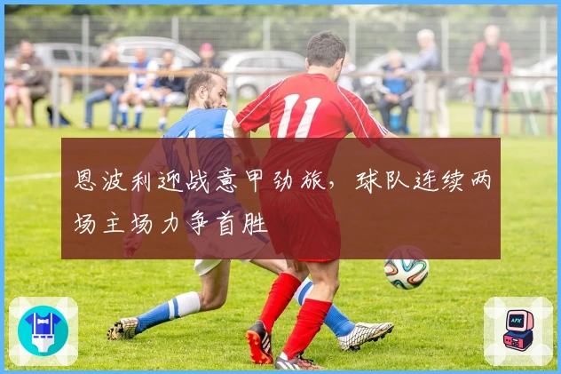 恩波利迎战意甲劲旅，球队连续两场主场力争首胜