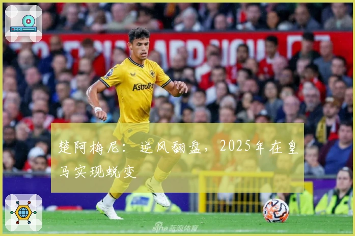 楚阿梅尼：逆风翻盘，2025年在皇马实现蜕变