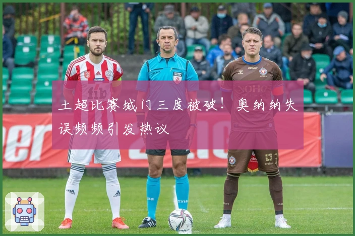 土超比赛城门三度被破！奥纳纳失误频频引发热议