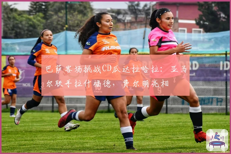 巴萨客场挑战CD瓜达拉哈拉：亚马尔联手拉什福德，费尔明亮相