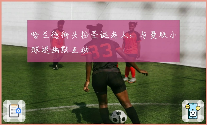 哈兰德街头扮圣诞老人，与曼联小球迷幽默互动