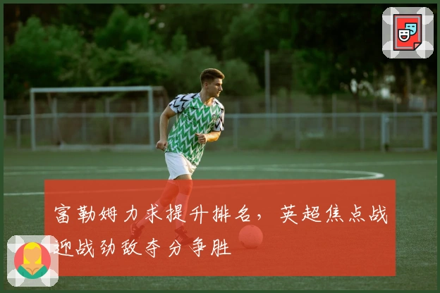 富勒姆力求提升排名，英超焦点战迎战劲敌夺分争胜