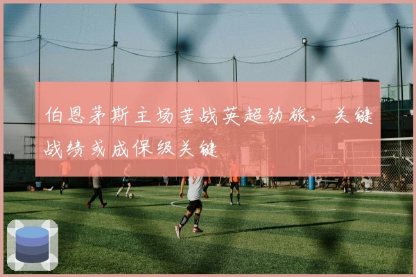 伯恩茅斯主场苦战英超劲旅，关键战绩或成保级关键