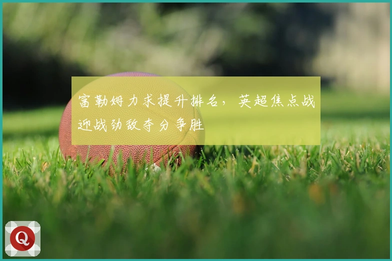 富勒姆力求提升排名，英超焦点战迎战劲敌夺分争胜