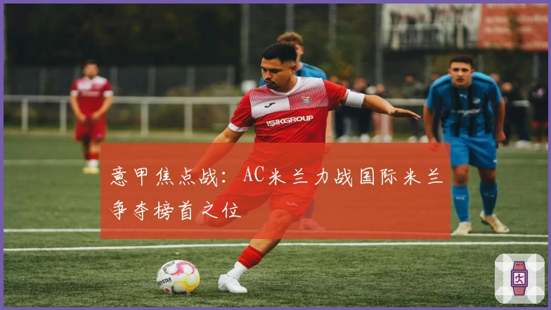 意甲焦点战：AC米兰力战国际米兰争夺榜首之位