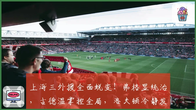 上海三外援全面蜕变!弗格显统治,古德温掌控全局,洛夫顿冷静发挥