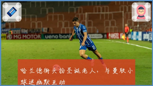 哈兰德街头扮圣诞老人，与曼联小球迷幽默互动