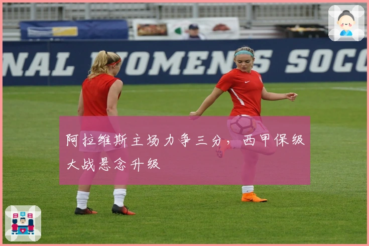 阿拉维斯主场力争三分，西甲保级大战悬念升级