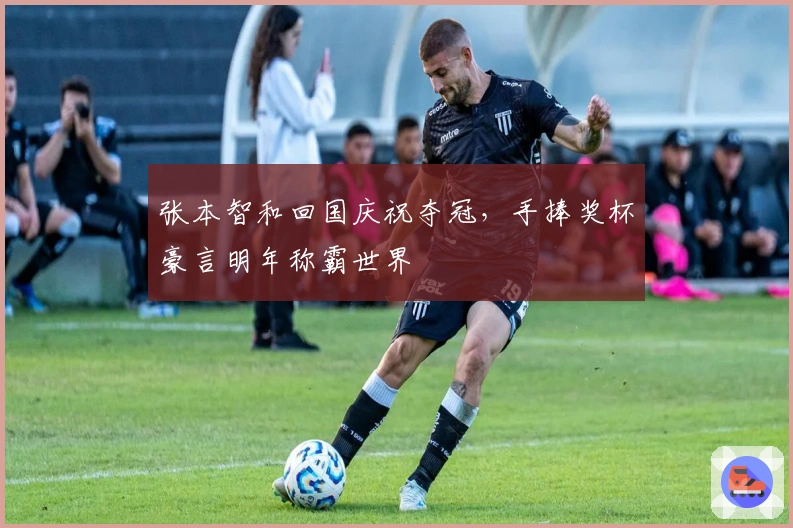 张本智和回国庆祝夺冠，手捧奖杯豪言明年称霸世界