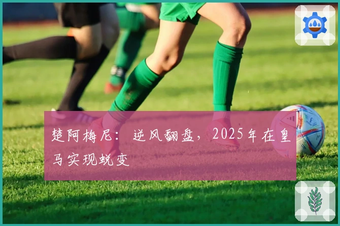 楚阿梅尼：逆风翻盘，2025年在皇马实现蜕变