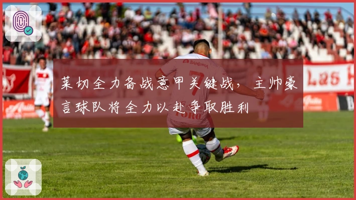 莱切全力备战意甲关键战，主帅豪言球队将全力以赴争取胜利