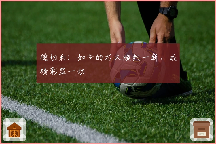 德切利：如今的尤文焕然一新，成绩彰显一切