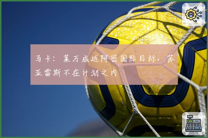 马卡：莱万成迈阿密国际目标，苏亚雷斯不在计划之内