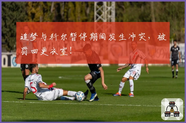 追梦与科尔暂停期间发生冲突，被罚回更衣室！